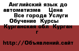 Английский язык до автоматизма. › Цена ­ 1 000 - Все города Услуги » Обучение. Курсы   . Курганская обл.,Курган г.
